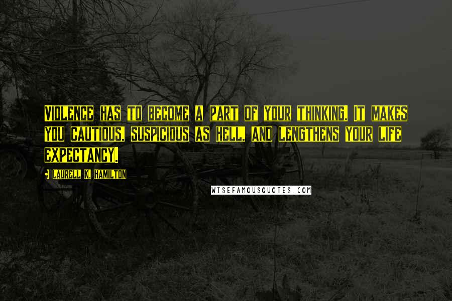 Laurell K. Hamilton Quotes: Violence has to become a part of your thinking. It makes you cautious, suspicious as hell, and lengthens your life expectancy.