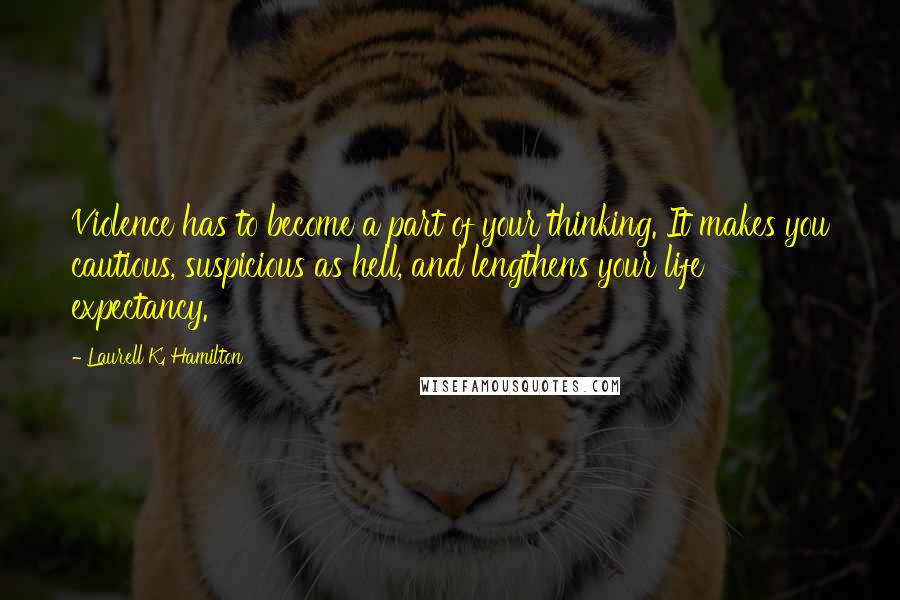 Laurell K. Hamilton Quotes: Violence has to become a part of your thinking. It makes you cautious, suspicious as hell, and lengthens your life expectancy.