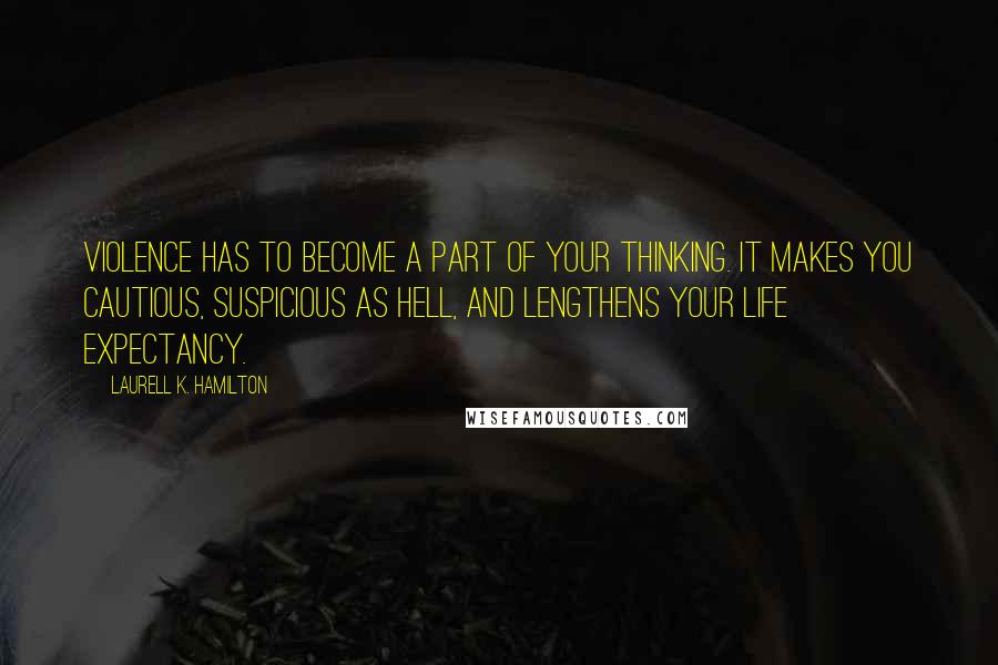 Laurell K. Hamilton Quotes: Violence has to become a part of your thinking. It makes you cautious, suspicious as hell, and lengthens your life expectancy.