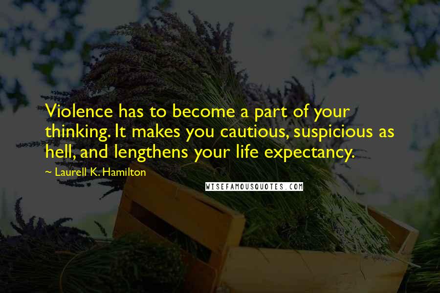 Laurell K. Hamilton Quotes: Violence has to become a part of your thinking. It makes you cautious, suspicious as hell, and lengthens your life expectancy.