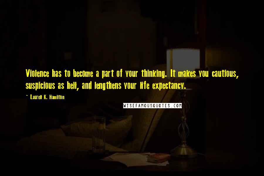 Laurell K. Hamilton Quotes: Violence has to become a part of your thinking. It makes you cautious, suspicious as hell, and lengthens your life expectancy.