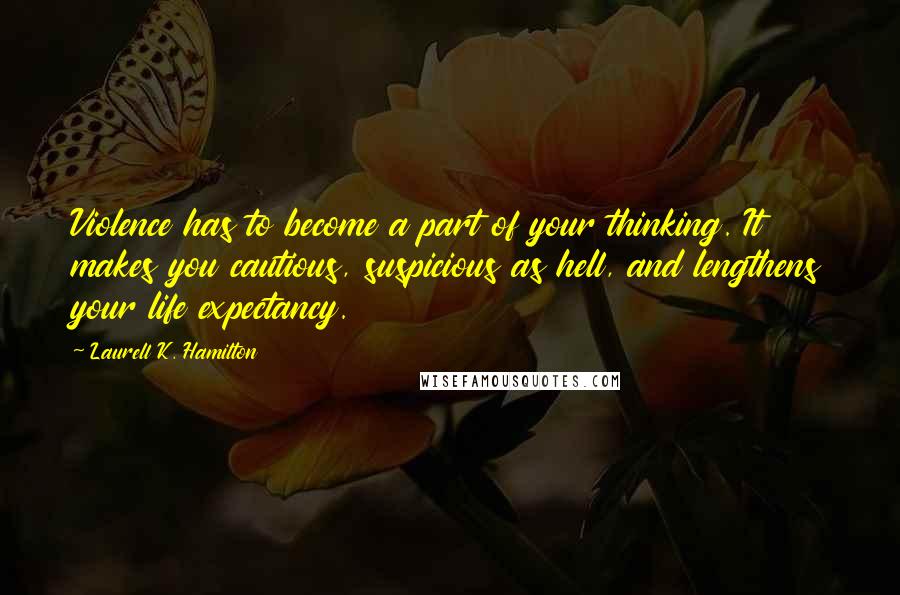 Laurell K. Hamilton Quotes: Violence has to become a part of your thinking. It makes you cautious, suspicious as hell, and lengthens your life expectancy.