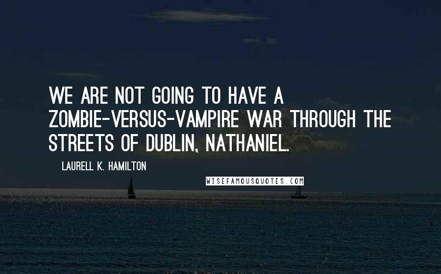 Laurell K. Hamilton Quotes: We are not going to have a zombie-versus-vampire war through the streets of Dublin, Nathaniel.