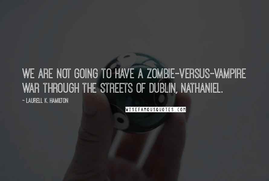 Laurell K. Hamilton Quotes: We are not going to have a zombie-versus-vampire war through the streets of Dublin, Nathaniel.