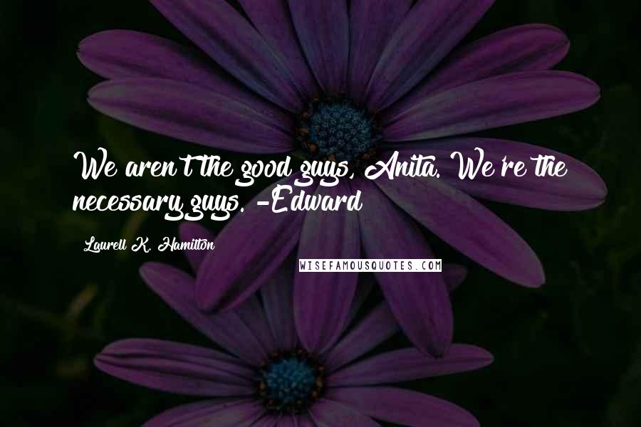 Laurell K. Hamilton Quotes: We aren't the good guys, Anita. We're the necessary guys. -Edward