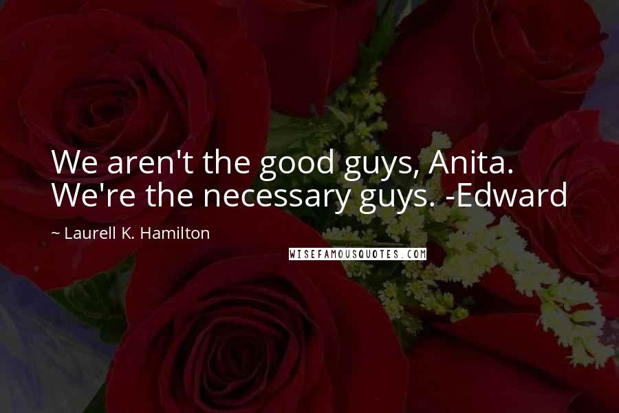 Laurell K. Hamilton Quotes: We aren't the good guys, Anita. We're the necessary guys. -Edward