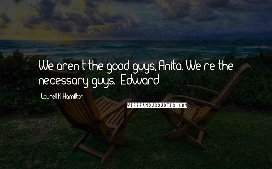 Laurell K. Hamilton Quotes: We aren't the good guys, Anita. We're the necessary guys. -Edward