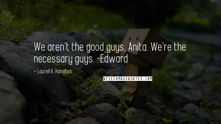 Laurell K. Hamilton Quotes: We aren't the good guys, Anita. We're the necessary guys. -Edward