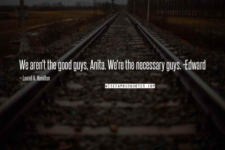 Laurell K. Hamilton Quotes: We aren't the good guys, Anita. We're the necessary guys. -Edward