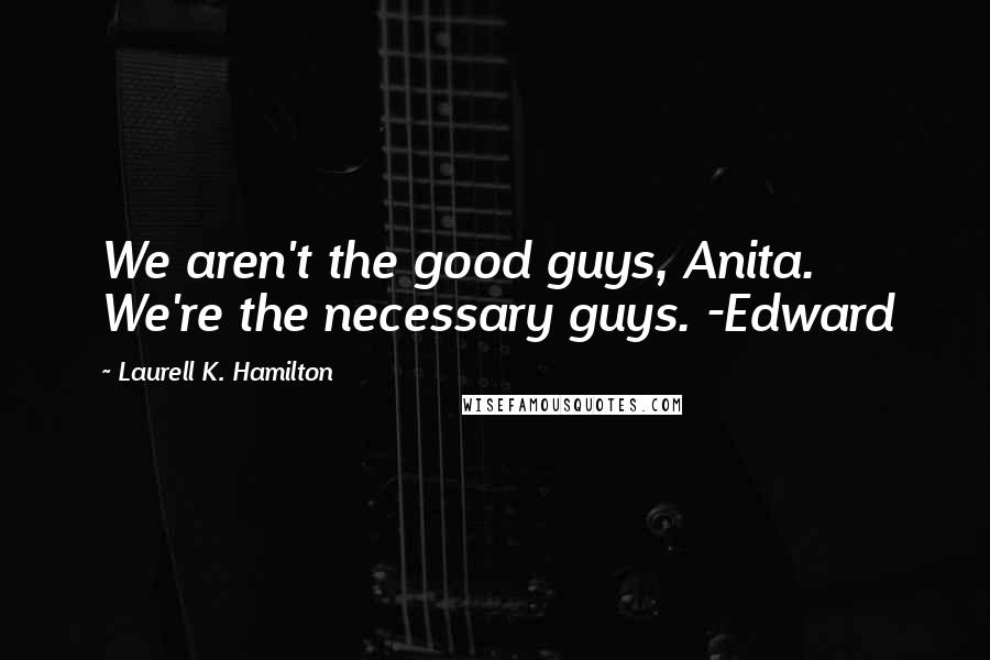Laurell K. Hamilton Quotes: We aren't the good guys, Anita. We're the necessary guys. -Edward