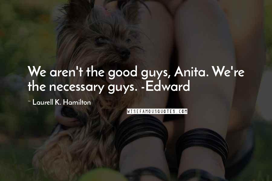Laurell K. Hamilton Quotes: We aren't the good guys, Anita. We're the necessary guys. -Edward