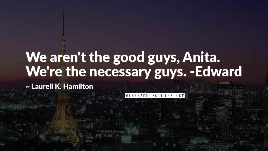 Laurell K. Hamilton Quotes: We aren't the good guys, Anita. We're the necessary guys. -Edward