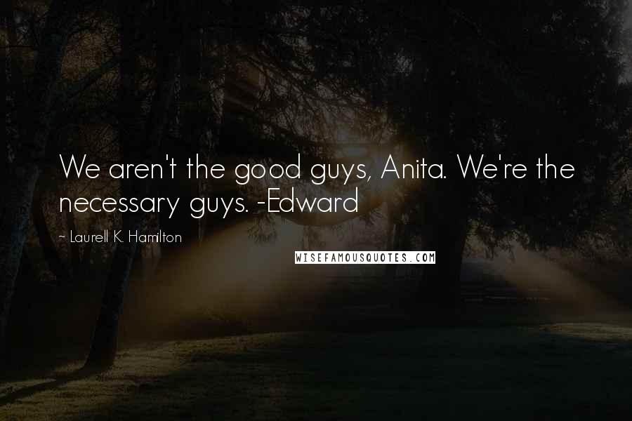Laurell K. Hamilton Quotes: We aren't the good guys, Anita. We're the necessary guys. -Edward