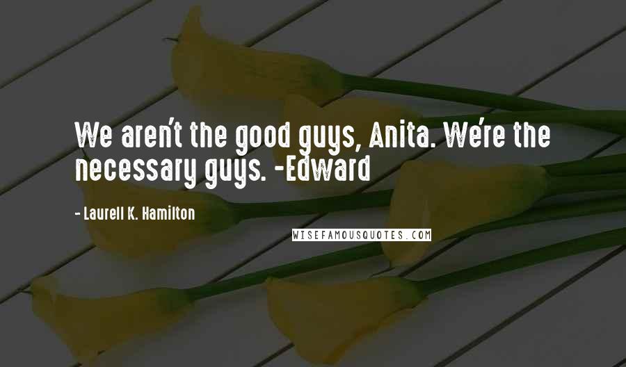 Laurell K. Hamilton Quotes: We aren't the good guys, Anita. We're the necessary guys. -Edward