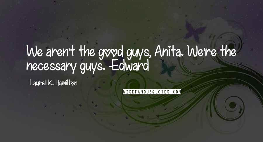Laurell K. Hamilton Quotes: We aren't the good guys, Anita. We're the necessary guys. -Edward