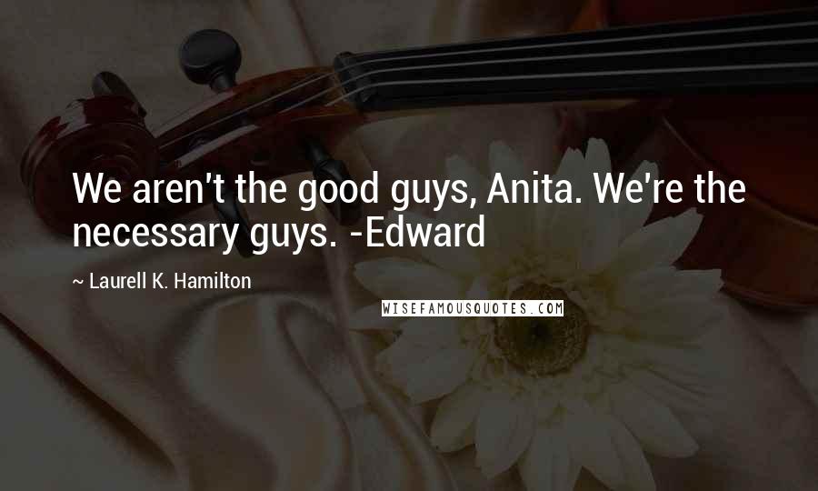 Laurell K. Hamilton Quotes: We aren't the good guys, Anita. We're the necessary guys. -Edward
