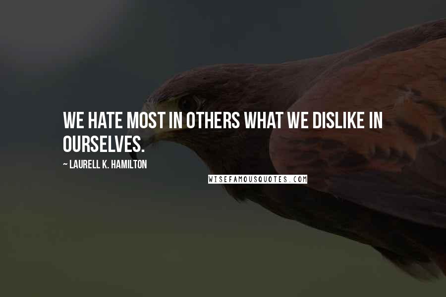 Laurell K. Hamilton Quotes: We hate most in others what we dislike in ourselves.