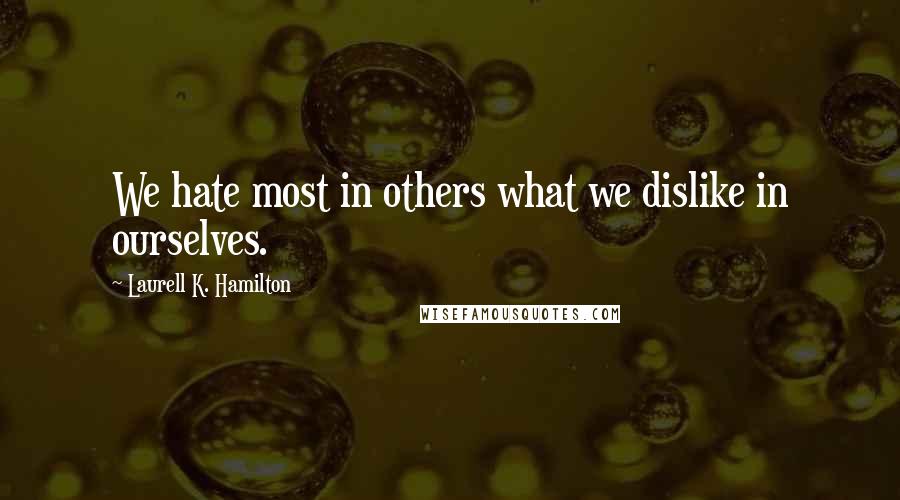 Laurell K. Hamilton Quotes: We hate most in others what we dislike in ourselves.