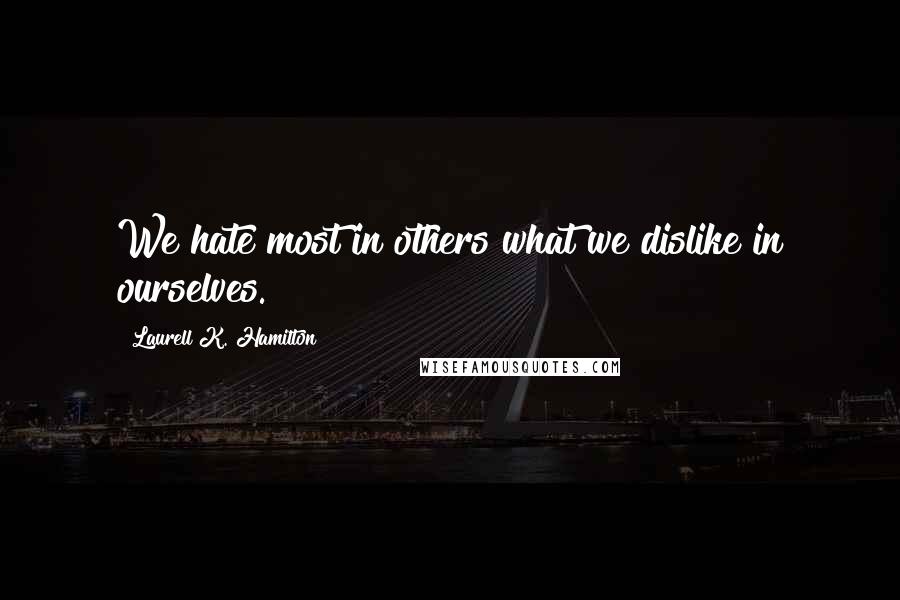 Laurell K. Hamilton Quotes: We hate most in others what we dislike in ourselves.