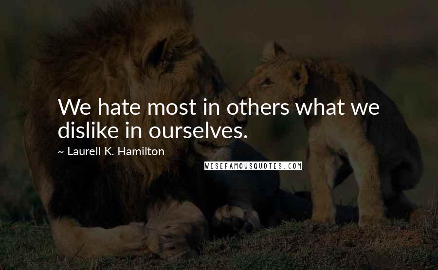 Laurell K. Hamilton Quotes: We hate most in others what we dislike in ourselves.