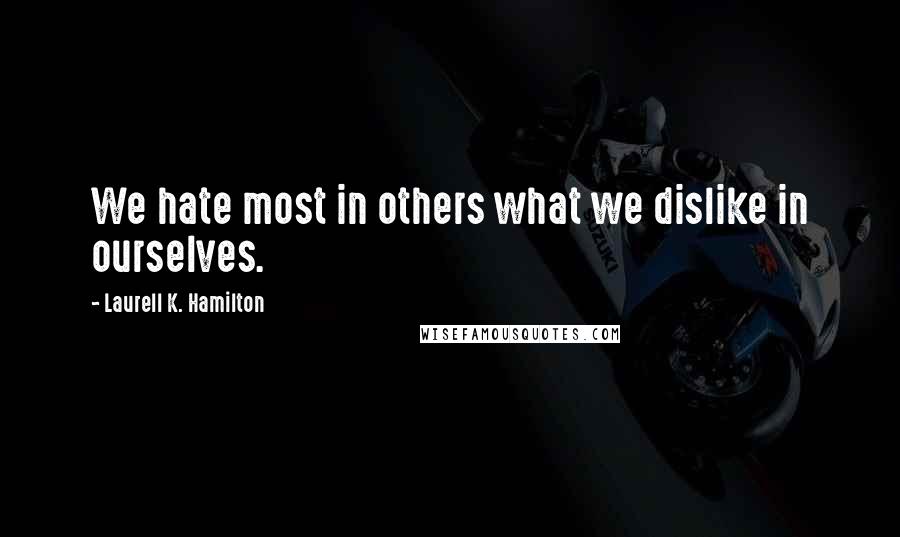 Laurell K. Hamilton Quotes: We hate most in others what we dislike in ourselves.