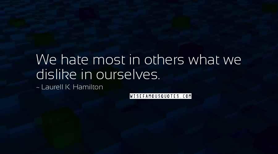 Laurell K. Hamilton Quotes: We hate most in others what we dislike in ourselves.