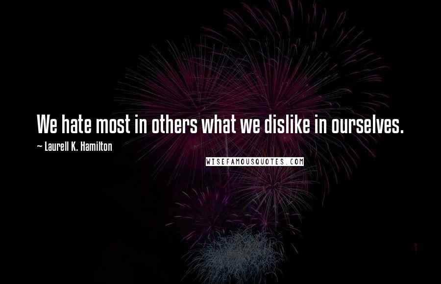 Laurell K. Hamilton Quotes: We hate most in others what we dislike in ourselves.