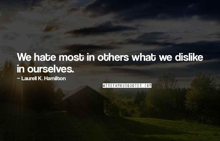 Laurell K. Hamilton Quotes: We hate most in others what we dislike in ourselves.