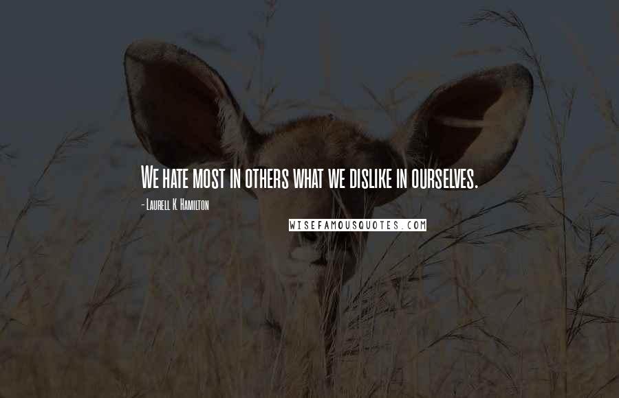 Laurell K. Hamilton Quotes: We hate most in others what we dislike in ourselves.