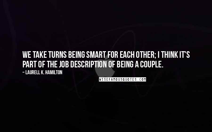 Laurell K. Hamilton Quotes: We take turns being smart for each other; I think it's part of the job description of being a couple.