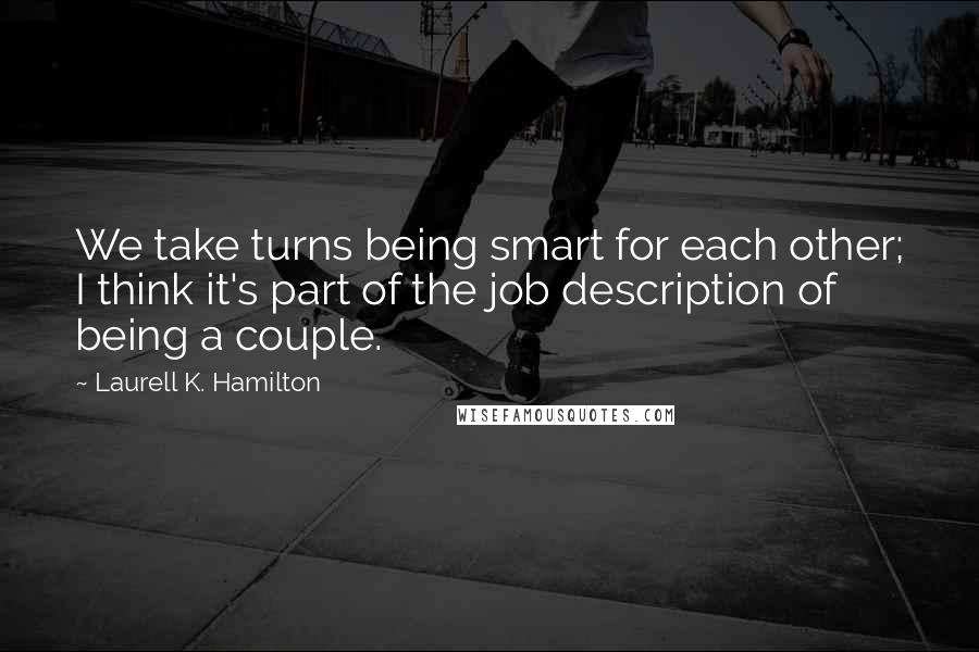 Laurell K. Hamilton Quotes: We take turns being smart for each other; I think it's part of the job description of being a couple.