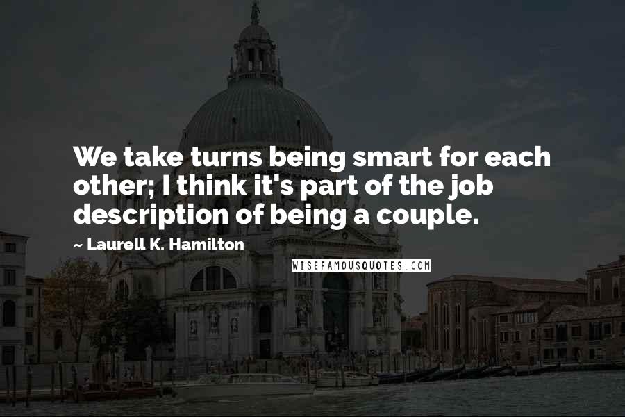 Laurell K. Hamilton Quotes: We take turns being smart for each other; I think it's part of the job description of being a couple.