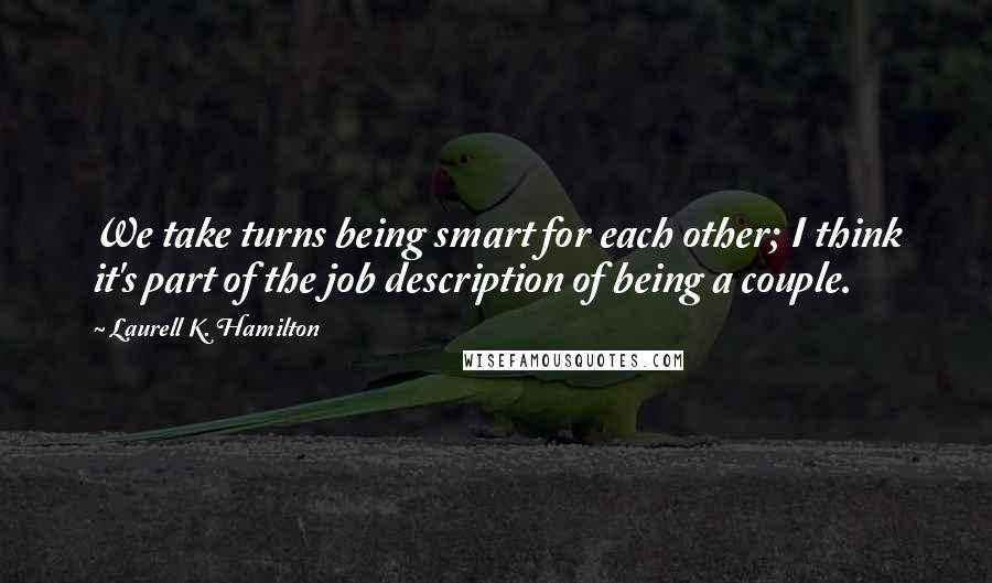 Laurell K. Hamilton Quotes: We take turns being smart for each other; I think it's part of the job description of being a couple.