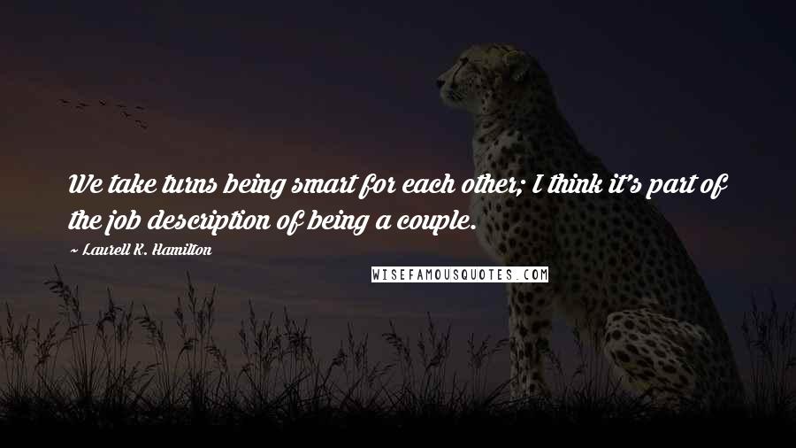 Laurell K. Hamilton Quotes: We take turns being smart for each other; I think it's part of the job description of being a couple.