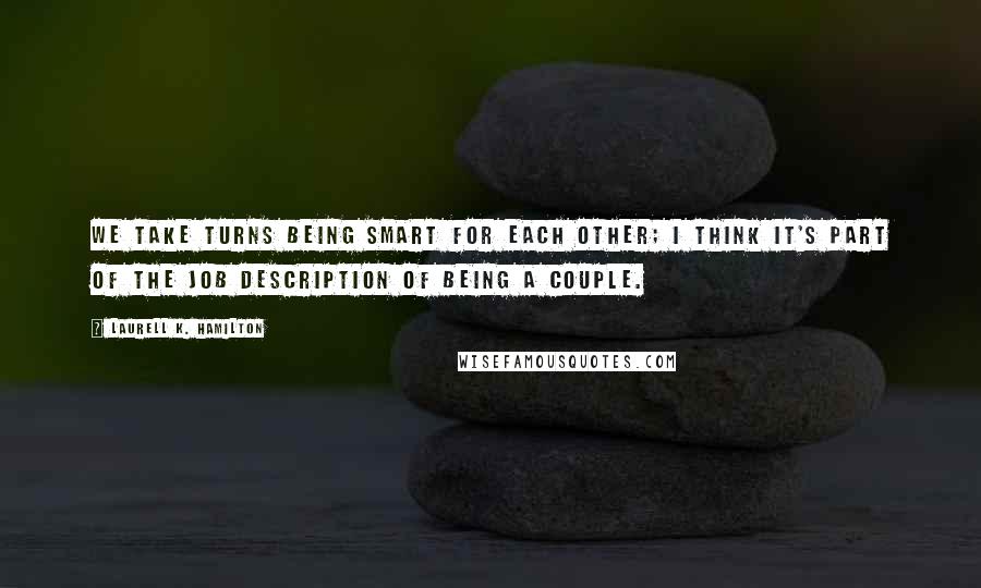 Laurell K. Hamilton Quotes: We take turns being smart for each other; I think it's part of the job description of being a couple.