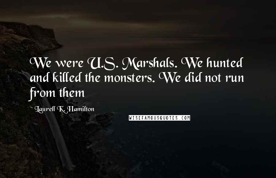 Laurell K. Hamilton Quotes: We were U.S. Marshals. We hunted and killed the monsters. We did not run from them