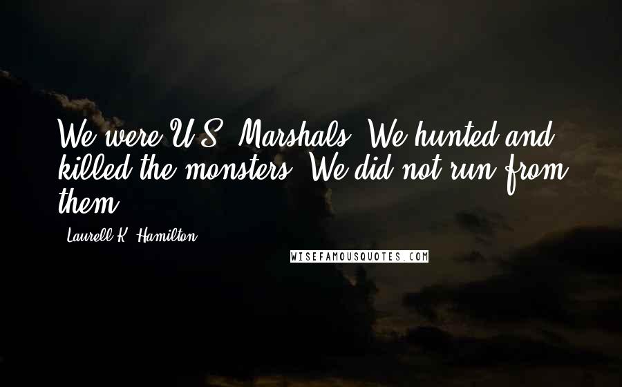 Laurell K. Hamilton Quotes: We were U.S. Marshals. We hunted and killed the monsters. We did not run from them