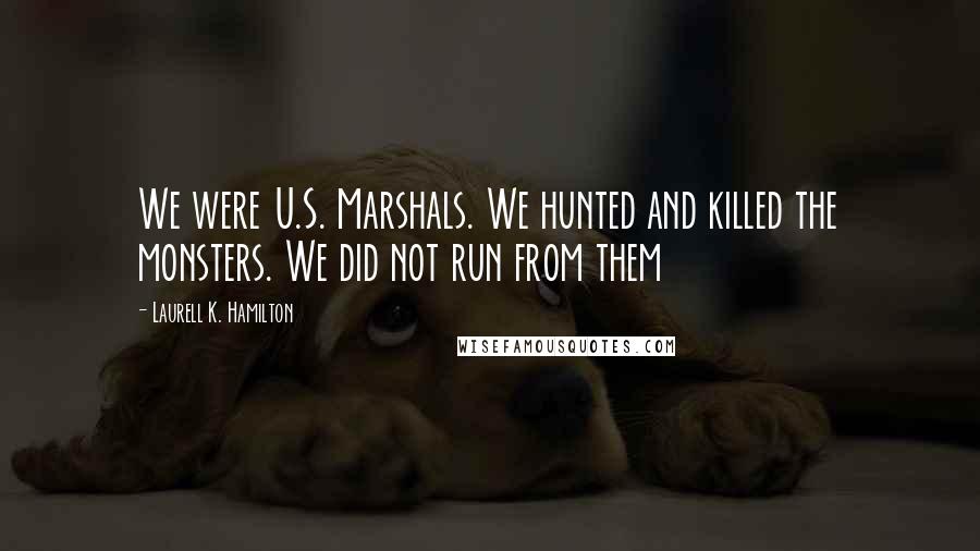 Laurell K. Hamilton Quotes: We were U.S. Marshals. We hunted and killed the monsters. We did not run from them