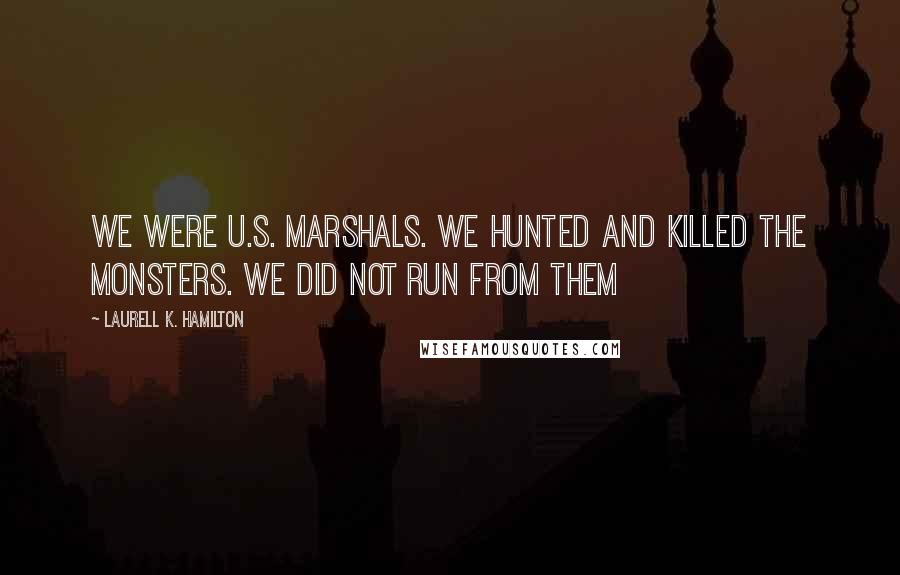 Laurell K. Hamilton Quotes: We were U.S. Marshals. We hunted and killed the monsters. We did not run from them