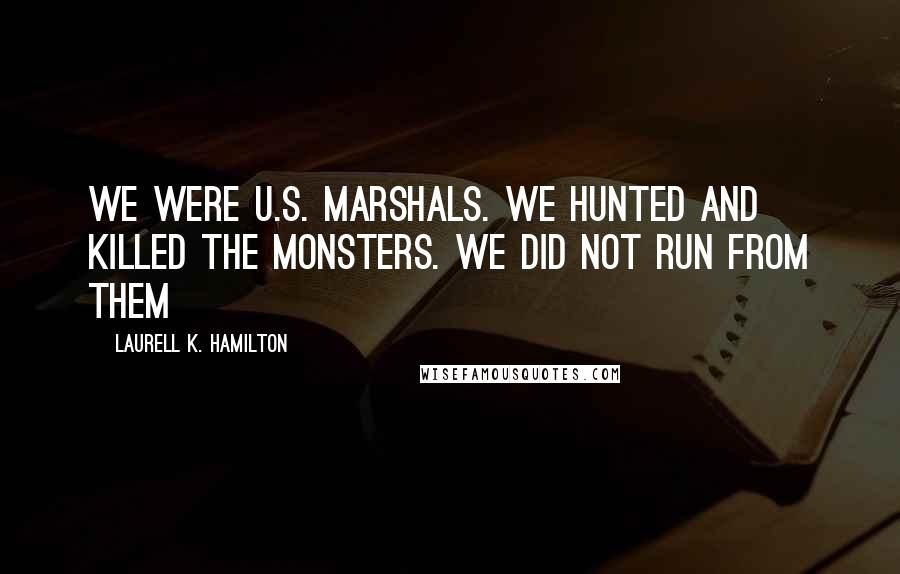 Laurell K. Hamilton Quotes: We were U.S. Marshals. We hunted and killed the monsters. We did not run from them