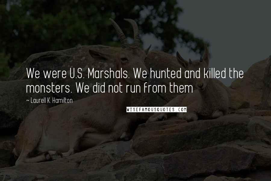 Laurell K. Hamilton Quotes: We were U.S. Marshals. We hunted and killed the monsters. We did not run from them