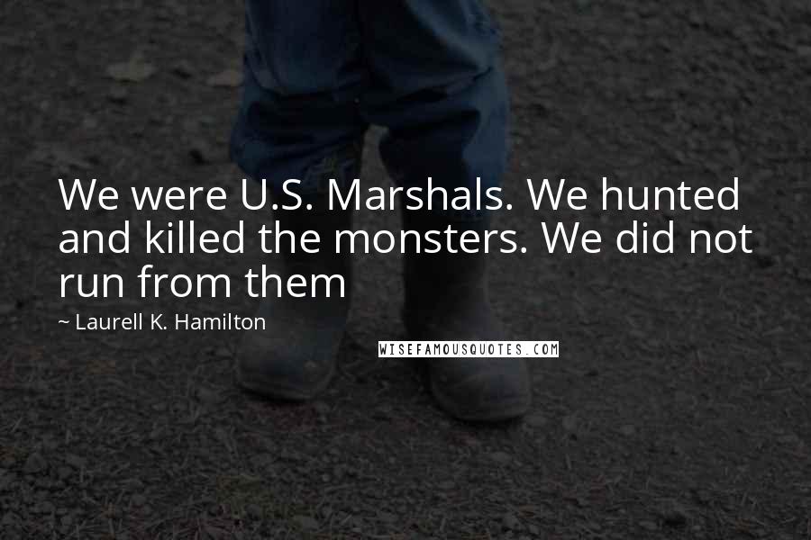 Laurell K. Hamilton Quotes: We were U.S. Marshals. We hunted and killed the monsters. We did not run from them