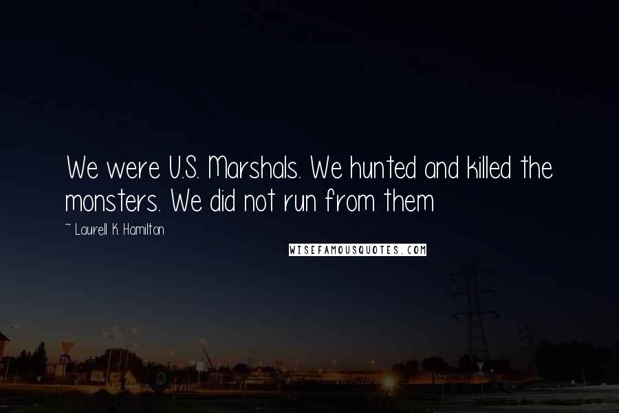 Laurell K. Hamilton Quotes: We were U.S. Marshals. We hunted and killed the monsters. We did not run from them