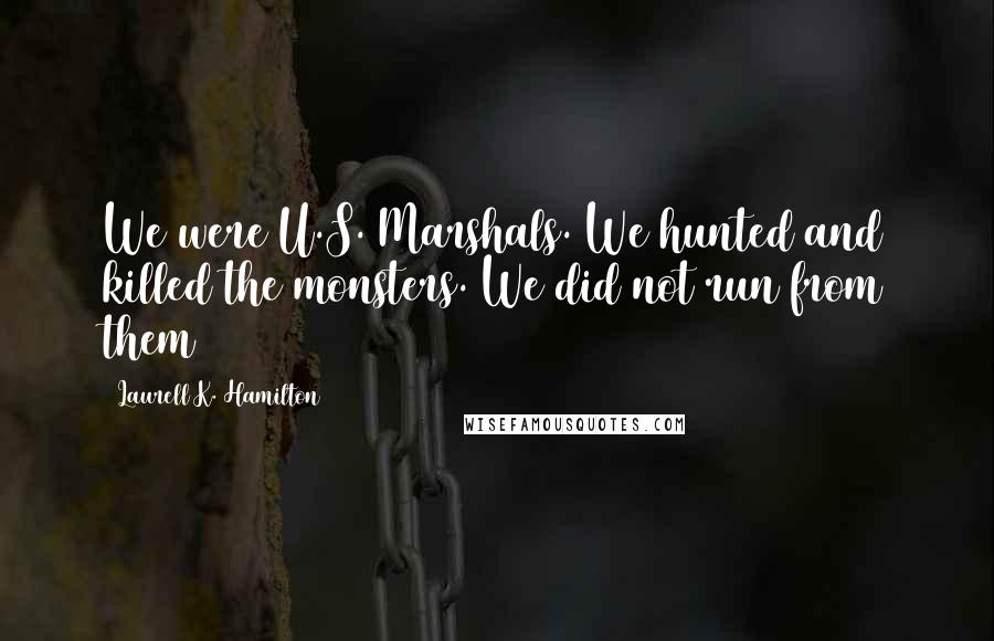 Laurell K. Hamilton Quotes: We were U.S. Marshals. We hunted and killed the monsters. We did not run from them