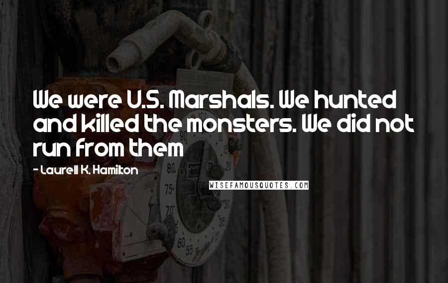 Laurell K. Hamilton Quotes: We were U.S. Marshals. We hunted and killed the monsters. We did not run from them