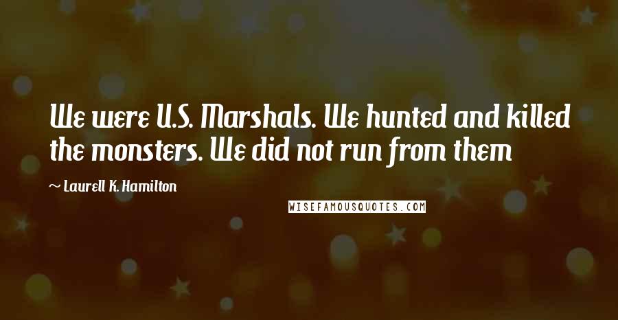 Laurell K. Hamilton Quotes: We were U.S. Marshals. We hunted and killed the monsters. We did not run from them