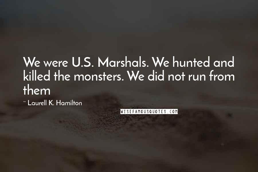 Laurell K. Hamilton Quotes: We were U.S. Marshals. We hunted and killed the monsters. We did not run from them