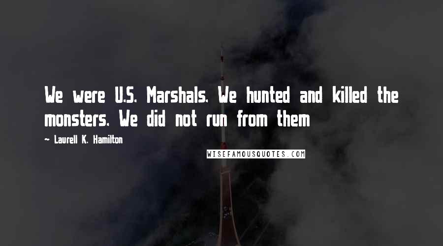 Laurell K. Hamilton Quotes: We were U.S. Marshals. We hunted and killed the monsters. We did not run from them