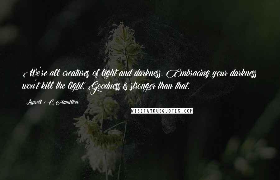 Laurell K. Hamilton Quotes: We're all creatures of light and darkness. Embracing your darkness won't kill the light. Goodness is stronger than that.