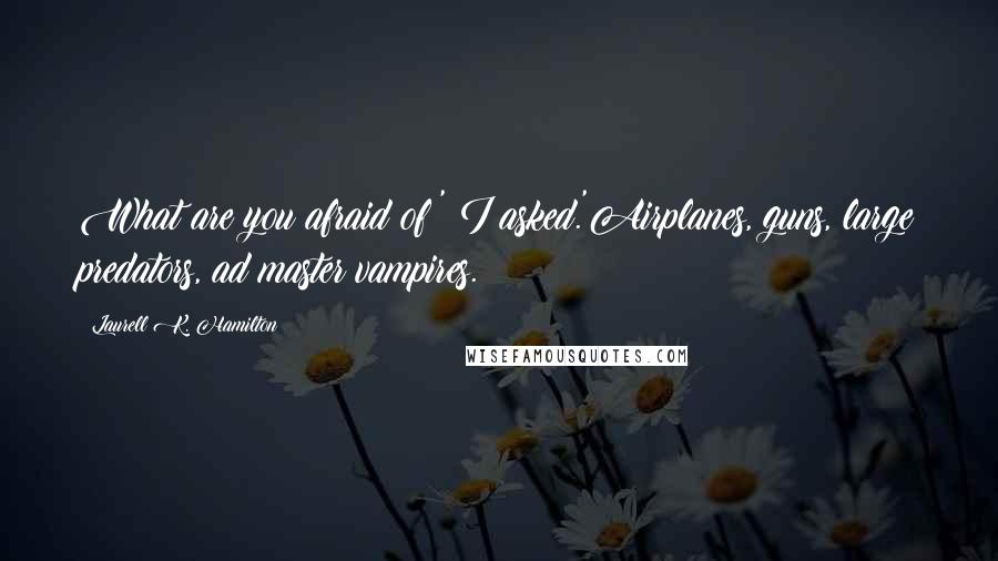 Laurell K. Hamilton Quotes: What are you afraid of?' I asked.'Airplanes, guns, large predators, ad master vampires.